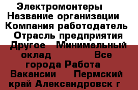 Электромонтеры 4 › Название организации ­ Компания-работодатель › Отрасль предприятия ­ Другое › Минимальный оклад ­ 40 000 - Все города Работа » Вакансии   . Пермский край,Александровск г.